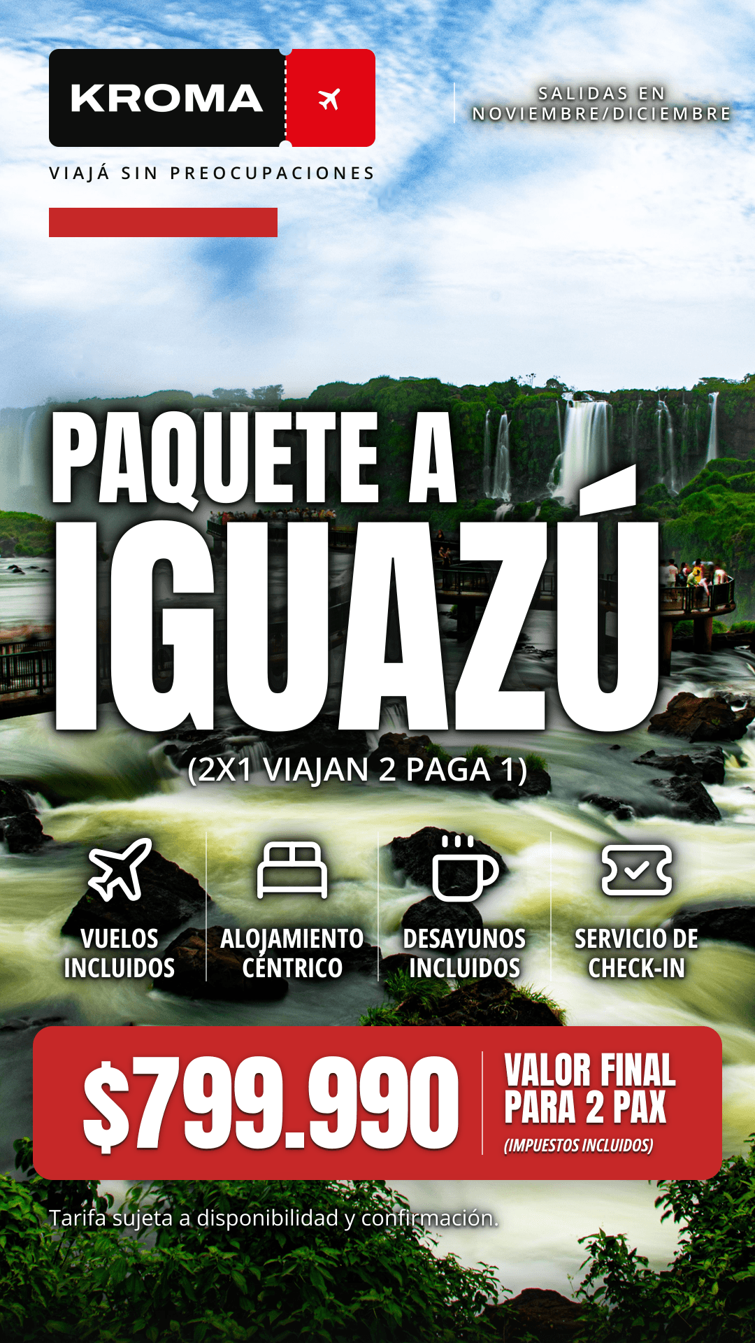 KROMA. Paquete a Iguazú. Salidas en noviembre y diciembre. 2x1 viajan 2 paga 1. Vuelos incluidos, alojamiento céntrico, desayunos incluidos y servicio de check-in. $799.990, valor final para 2 pasajeros, impuestos incluidos. Tarifa sujeta a disponibilidad y confirmación.